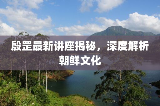 殷罡最新講座揭秘，深度解析朝鮮文化