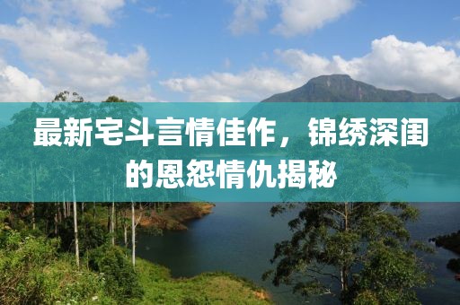 最新宅斗言情佳作，錦繡深閨的恩怨情仇揭秘