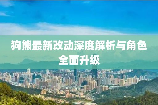 狗熊最新改動(dòng)深度解析與角色全面升級(jí)