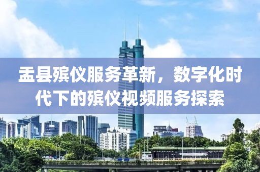 盂縣殯儀服務(wù)革新，數(shù)字化時(shí)代下的殯儀視頻服務(wù)探索