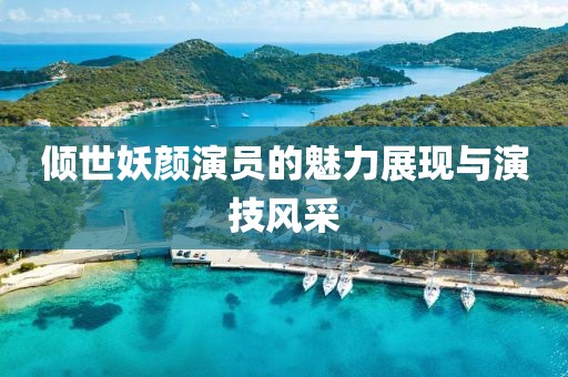 傾世妖顏演員的魅力展現(xiàn)與演技風(fēng)采