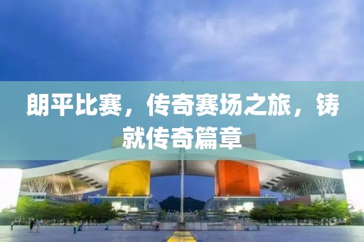朗平比賽，傳奇賽場之旅，鑄就傳奇篇章
