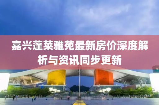 嘉興蓬萊雅苑最新房價(jià)深度解析與資訊同步更新