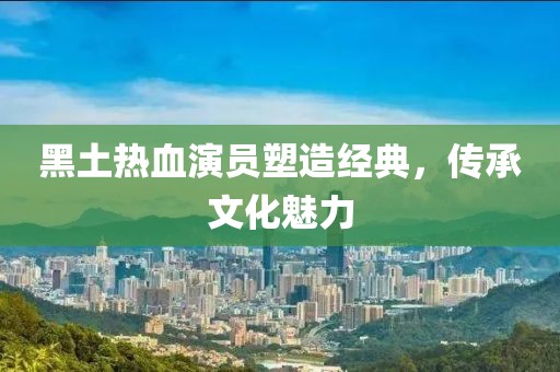 黑土熱血演員塑造經(jīng)典，傳承文化魅力