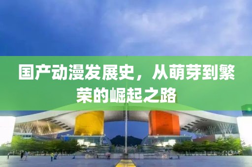 國產(chǎn)動(dòng)漫發(fā)展史，從萌芽到繁榮的崛起之路