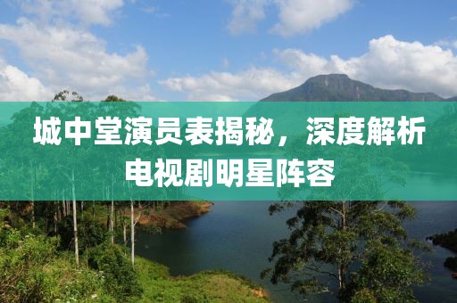 城中堂演員表揭秘，深度解析電視劇明星陣容