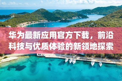 華為最新應(yīng)用官方下載，前沿科技與優(yōu)質(zhì)體驗的新領(lǐng)地探索