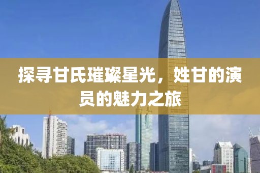 探尋甘氏璀璨星光，姓甘的演員的魅力之旅
