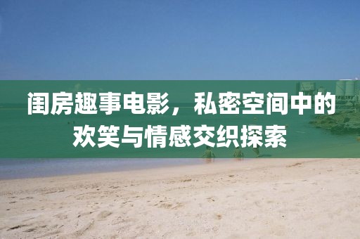 閨房趣事電影，私密空間中的歡笑與情感交織探索