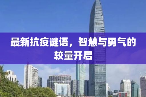 最新抗疫謎語(yǔ)，智慧與勇氣的較量開(kāi)啟