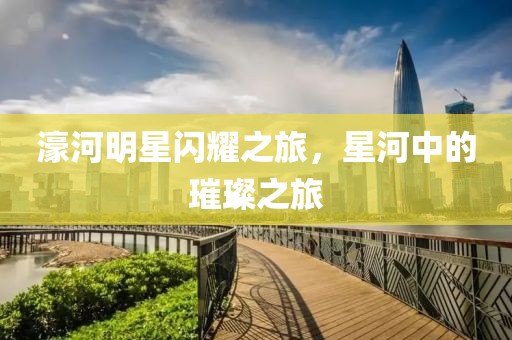 濠河明星閃耀之旅，星河中的璀璨之旅