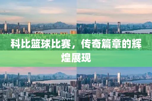 科比籃球比賽，傳奇篇章的輝煌展現(xiàn)