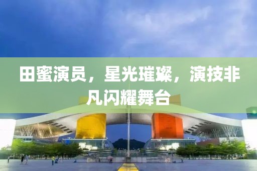 田蜜演員，星光璀璨，演技非凡閃耀舞臺