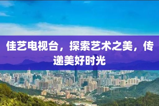 佳藝電視臺，探索藝術(shù)之美，傳遞美好時光
