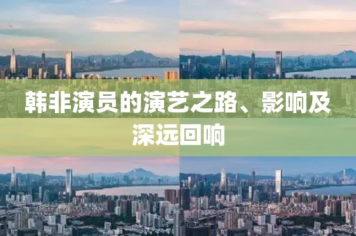 韓非演員的演藝之路、影響及深遠(yuǎn)回響