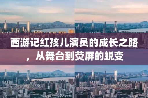 西游記紅孩兒演員的成長之路，從舞臺(tái)到熒屏的蛻變