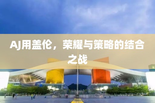 AJ用蓋倫，榮耀與策略的結(jié)合之戰(zhàn)