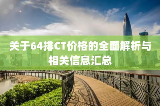 關(guān)于64排CT價格的全面解析與相關(guān)信息匯總