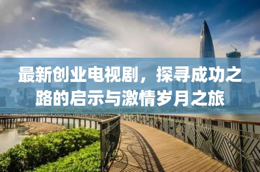 最新創(chuàng)業(yè)電視劇，探尋成功之路的啟示與激情歲月之旅