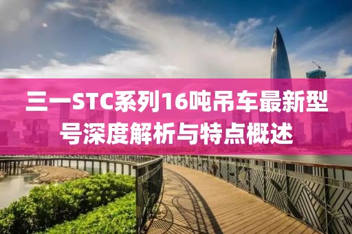 三一STC系列16噸吊車最新型號深度解析與特點概述