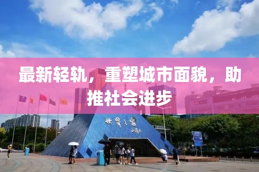 最新輕軌，重塑城市面貌，助推社會進(jìn)步