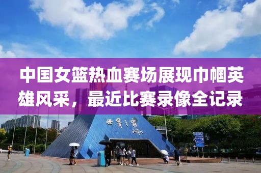 中國女籃熱血賽場展現(xiàn)巾幗英雄風(fēng)采，最近比賽錄像全記錄