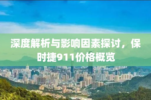 深度解析與影響因素探討，保時捷911價格概覽