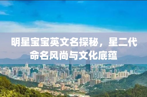 明星寶寶英文名探秘，星二代命名風尚與文化底蘊