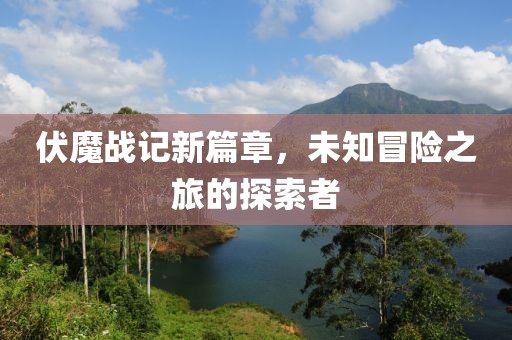 伏魔戰(zhàn)記新篇章，未知冒險之旅的探索者