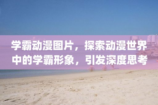 學(xué)霸動漫圖片，探索動漫世界中的學(xué)霸形象，引發(fā)深度思考