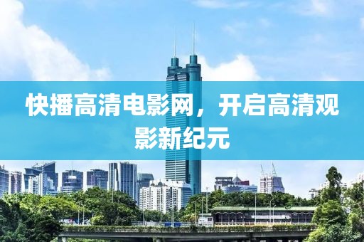 快播高清電影網(wǎng)，開(kāi)啟高清觀影新紀(jì)元