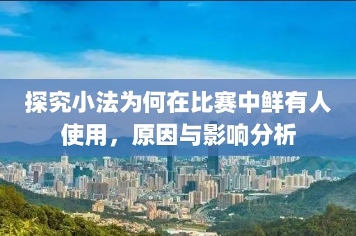 探究小法為何在比賽中鮮有人使用，原因與影響分析