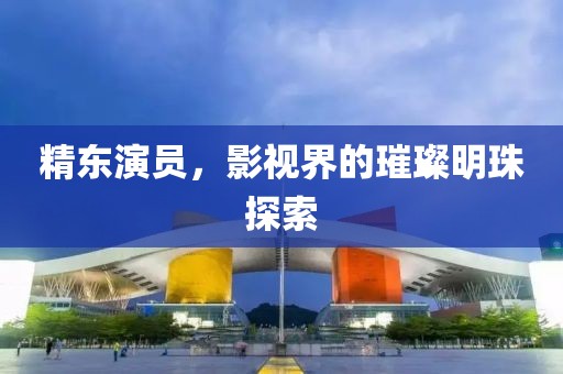 精東演員，影視界的璀璨明珠探索