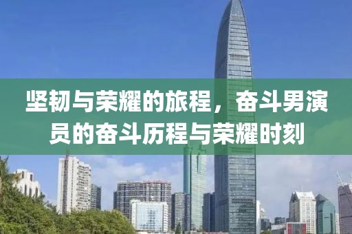 堅韌與榮耀的旅程，奮斗男演員的奮斗歷程與榮耀時刻