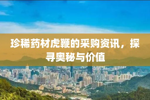珍稀藥材虎鞭的采購資訊，探尋奧秘與價值