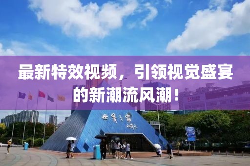 最新特效視頻，引領(lǐng)視覺(jué)盛宴的新潮流風(fēng)潮！