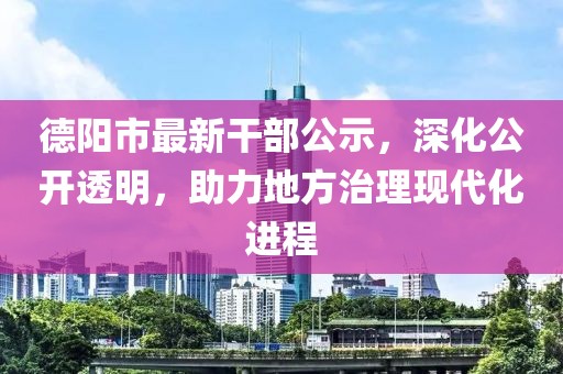 德陽市最新干部公示，深化公開透明，助力地方治理現(xiàn)代化進程