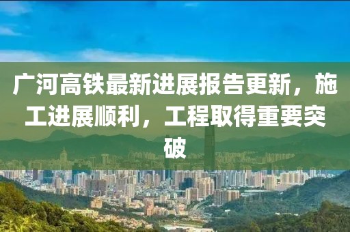 廣河高鐵最新進(jìn)展報告更新，施工進(jìn)展順利，工程取得重要突破