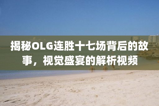 揭秘OLG連勝十七場背后的故事，視覺盛宴的解析視頻