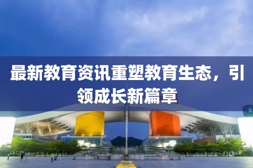 最新教育資訊重塑教育生態(tài)，引領(lǐng)成長新篇章