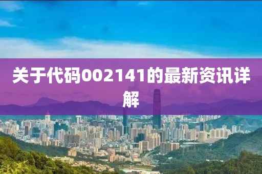 關(guān)于代碼002141的最新資訊詳解