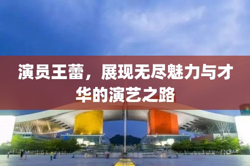 演員王蕾，展現(xiàn)無盡魅力與才華的演藝之路
