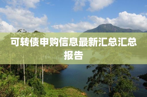 可轉(zhuǎn)債申購信息最新匯總匯總報告