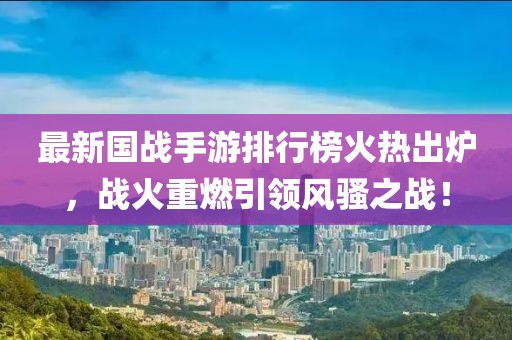 最新國(guó)戰(zhàn)手游排行榜火熱出爐，戰(zhàn)火重燃引領(lǐng)風(fēng)騷之戰(zhàn)！