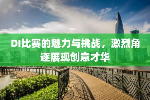 DI比賽的魅力與挑戰(zhàn)，激烈角逐展現(xiàn)創(chuàng)意才華