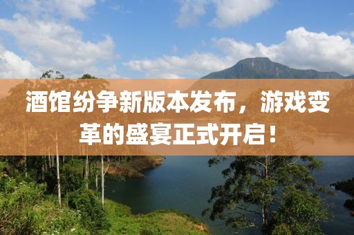 酒館紛爭新版本發(fā)布，游戲變革的盛宴正式開啟！