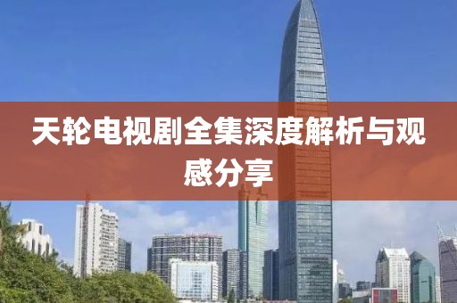 天輪電視劇全集深度解析與觀感分享