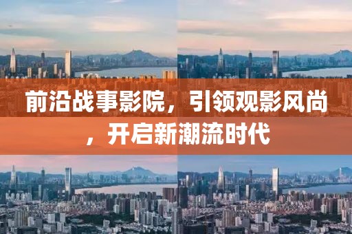 前沿戰(zhàn)事影院，引領(lǐng)觀影風(fēng)尚，開啟新潮流時(shí)代