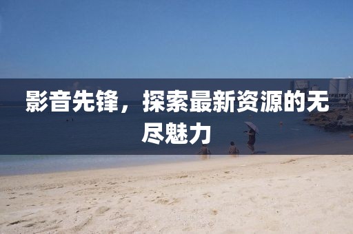 影音先鋒，探索最新資源的無盡魅力