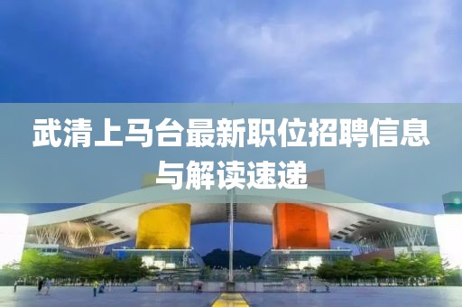 武清上馬臺最新職位招聘信息與解讀速遞